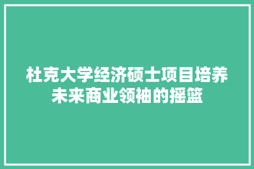 杜克大学经济硕士项目培养未来商业领袖的摇篮 杜克大学经济硕士项目培养未来商业领袖的摇篮