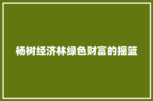 杨树经济林绿色财富的摇篮 杨树经济林绿色财富的摇篮