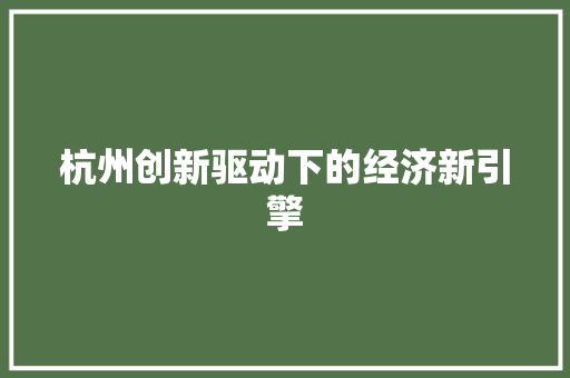 杭州创新驱动下的经济新引擎 杭州创新驱动下的经济新引擎