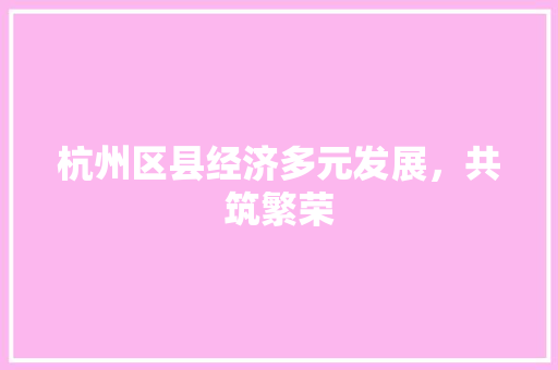 杭州区县经济多元发展,共筑繁荣 杭州区县经济多元发展,共筑繁荣