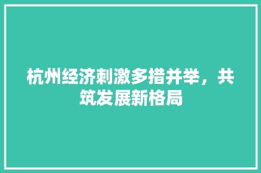 杭州经济刺激多措并举，共筑发展新格局