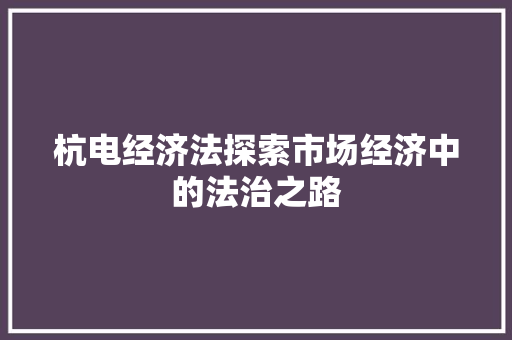杭电经济法探索市场经济中的法治之路 杭电经济法探索市场经济中的法治之路