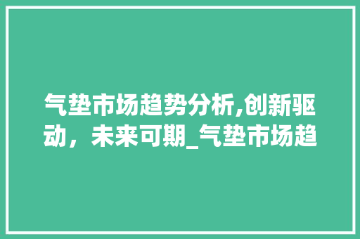 气垫市场趋势分析,创新驱动,未来可期_气垫市场趋势分析 气垫市场趋势分析,创新驱动,未来可期_气垫市场趋势分析