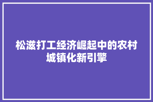 松滋打工经济崛起中的农村城镇化新引擎 松滋打工经济崛起中的农村城镇化新引擎