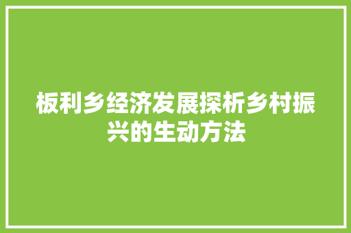 板利乡经济发展探析乡村振兴的生动方法 板利乡经济发展探析乡村振兴的生动方法