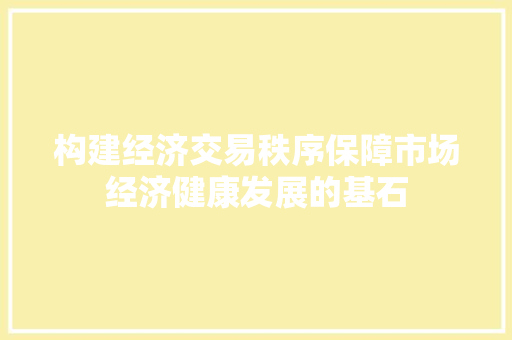 构建经济交易秩序保障市场经济健康发展的基石 构建经济交易秩序保障市场经济健康发展的基石