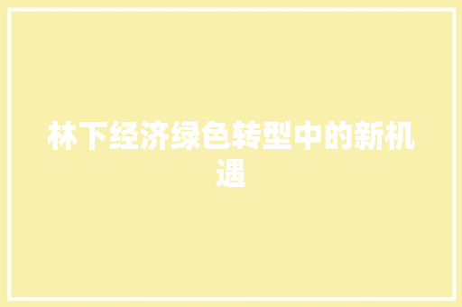 林下经济绿色转型中的新机遇 林下经济绿色转型中的新机遇