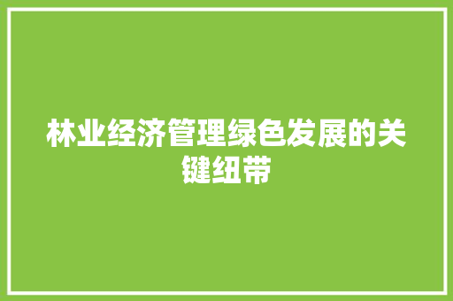 林业经济管理绿色发展的关键纽带 林业经济管理绿色发展的关键纽带