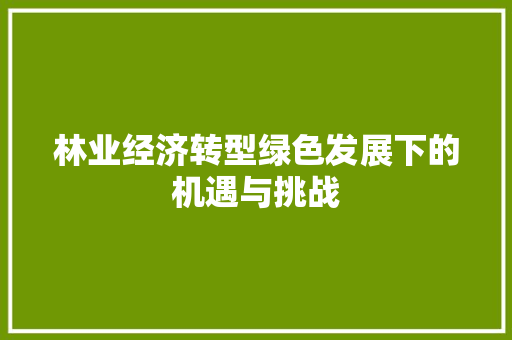 林业经济转型绿色发展下的机遇与挑战 林业经济转型绿色发展下的机遇与挑战