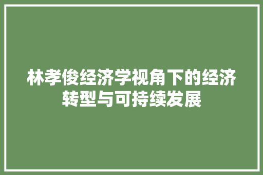 林孝俊经济学视角下的经济转型与可持续发展 林孝俊经济学视角下的经济转型与可持续发展