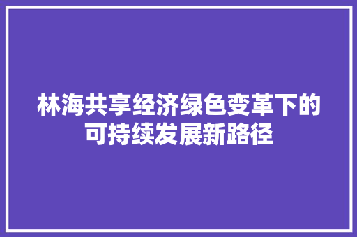林海共享经济绿色变革下的可持续发展新路径 林海共享经济绿色变革下的可持续发展新路径