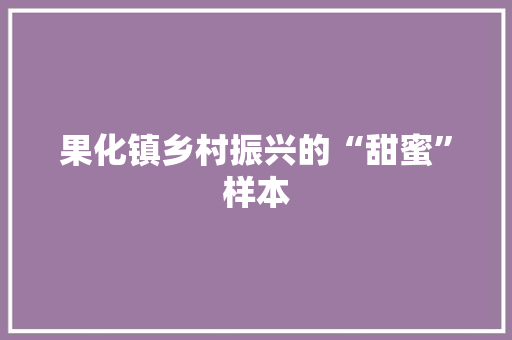 果化镇乡村振兴的“甜蜜”样本 果化镇乡村振兴的“甜蜜”样本