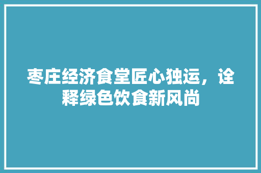 枣庄经济食堂匠心独运,诠释绿色饮食新风尚 枣庄经济食堂匠心独运,诠释绿色饮食新风尚