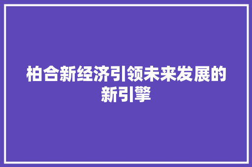 柏合新经济引领未来发展的新引擎 柏合新经济引领未来发展的新引擎
