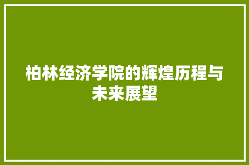 柏林经济学院的辉煌历程与未来展望 柏林经济学院的辉煌历程与未来展望
