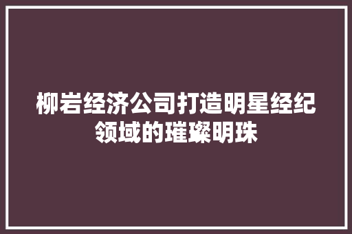 柳岩经济公司打造明星经纪领域的璀璨明珠 柳岩经济公司打造明星经纪领域的璀璨明珠