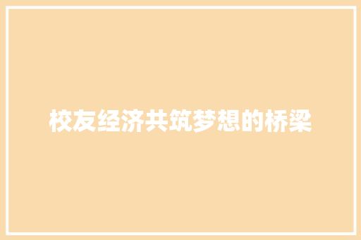 校友经济共筑梦想的桥梁 校友经济共筑梦想的桥梁