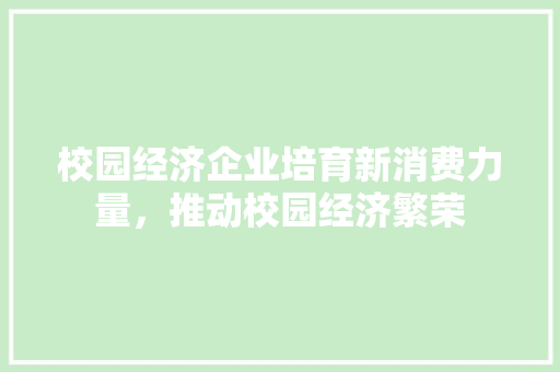 校园经济企业培育新消费力量,推动校园经济繁荣 校园经济企业培育新消费力量,推动校园经济繁荣