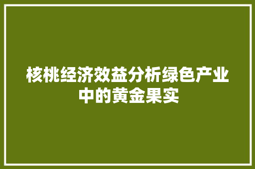 核桃经济效益分析绿色产业中的黄金果实 核桃经济效益分析绿色产业中的黄金果实