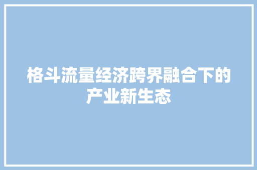 格斗流量经济跨界融合下的产业新生态 格斗流量经济跨界融合下的产业新生态