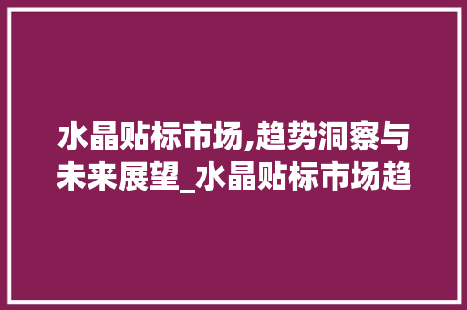 水晶贴标市场,趋势洞察与未来展望_水晶贴标市场趋势 水晶贴标市场,趋势洞察与未来展望_水晶贴标市场趋势