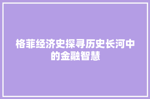 格菲经济史探寻历史长河中的金融智慧 格菲经济史探寻历史长河中的金融智慧