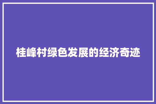 桂峰村绿色发展的经济奇迹 桂峰村绿色发展的经济奇迹