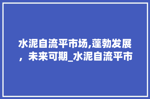 水泥自流平市场,蓬勃发展,未来可期_水泥自流平市场趋势 水泥自流平市场,蓬勃发展,未来可期_水泥自流平市场趋势