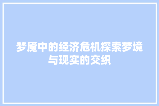 梦魇中的经济危机探索梦境与现实的交织 梦魇中的经济危机探索梦境与现实的交织