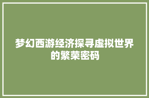 梦幻西游经济探寻虚拟世界的繁荣密码 梦幻西游经济探寻虚拟世界的繁荣密码