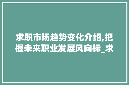 求职市场趋势变化介绍,把握未来职业发展风向标_求职市场趋势变化图 求职市场趋势变化介绍,把握未来职业发展风向标_求职市场趋势变化图