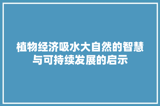 植物经济吸水大自然的智慧与可持续发展的启示 植物经济吸水大自然的智慧与可持续发展的启示