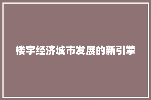 楼宇经济城市发展的新引擎 楼宇经济城市发展的新引擎