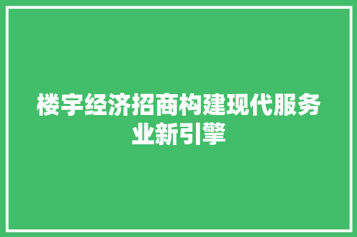 楼宇经济招商构建现代服务业新引擎 楼宇经济招商构建现代服务业新引擎
