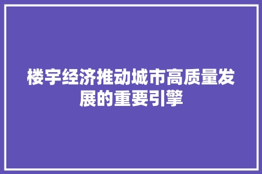 楼宇经济推动城市高质量发展的重要引擎 楼宇经济推动城市高质量发展的重要引擎