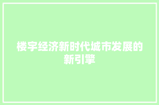 楼宇经济新时代城市发展的新引擎 楼宇经济新时代城市发展的新引擎