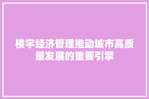 楼宇经济管理推动城市高质量发展的重要引擎 楼宇经济管理推动城市高质量发展的重要引擎