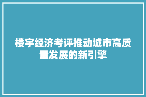 楼宇经济考评推动城市高质量发展的新引擎 楼宇经济考评推动城市高质量发展的新引擎