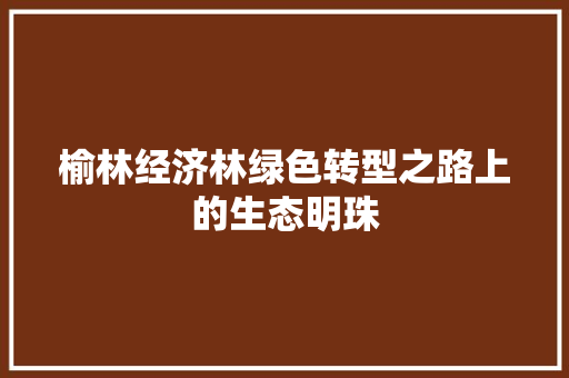 榆林经济林绿色转型之路上的生态明珠 榆林经济林绿色转型之路上的生态明珠