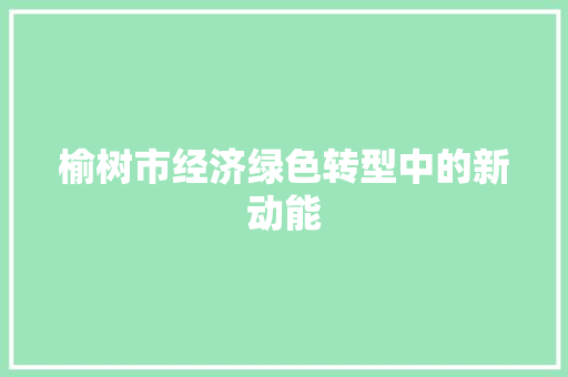 榆树市经济绿色转型中的新动能 榆树市经济绿色转型中的新动能