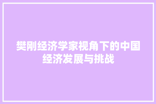 樊刚经济学家视角下的中国经济发展与挑战 樊刚经济学家视角下的中国经济发展与挑战