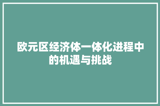 欧元区经济体一体化进程中的机遇与挑战 欧元区经济体一体化进程中的机遇与挑战