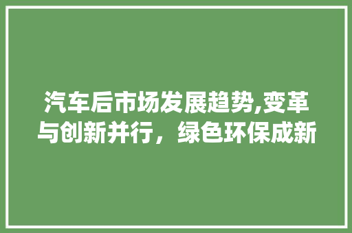 汽车后市场发展趋势,变革与创新并行,绿色环保成新宠_汽车后市场趋势 汽车后市场发展趋势,变革与创新并行,绿色环保成新宠_汽车后市场趋势