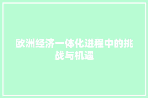 欧洲经济一体化进程中的挑战与机遇 欧洲经济一体化进程中的挑战与机遇
