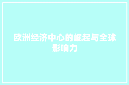 欧洲经济中心的崛起与全球影响力 欧洲经济中心的崛起与全球影响力
