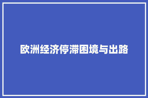 欧洲经济停滞困境与出路 欧洲经济停滞困境与出路