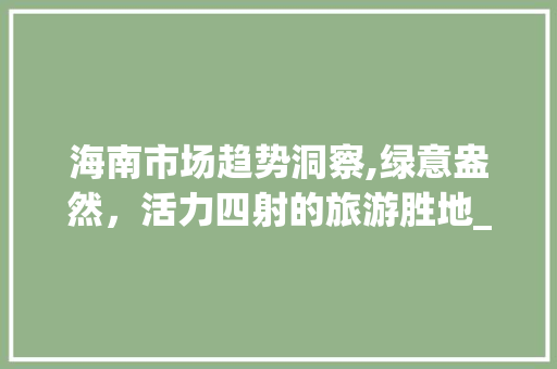 海南市场趋势洞察,绿意盎然,活力四射的旅游胜地_海南市场趋势 海南市场趋势洞察,绿意盎然,活力四射的旅游胜地_海南市场趋势