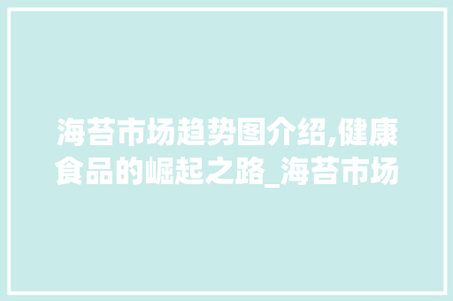 海苔市场趋势图介绍,健康食品的崛起之路_海苔市场趋势图 海苔市场趋势图介绍,健康食品的崛起之路_海苔市场趋势图