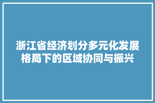 浙江省经济划分多元化发展格局下的区域协同与振兴 浙江省经济划分多元化发展格局下的区域协同与振兴