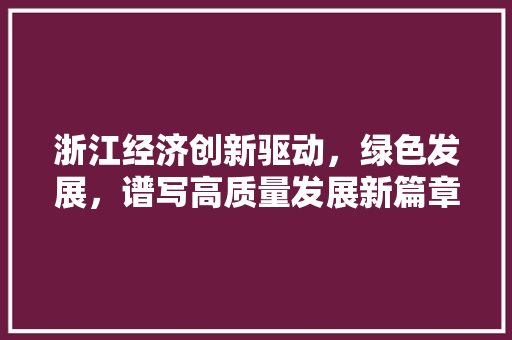 浙江经济创新驱动,绿色发展,谱写高质量发展新篇章 浙江经济创新驱动,绿色发展,谱写高质量发展新篇章